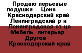 Продаю перьевые подушки  › Цена ­ 800 - Краснодарский край, Ленинградский р-н, Ленинградская ст-ца Мебель, интерьер » Другое   . Краснодарский край